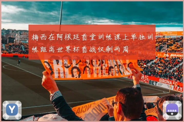 梅西在阿根廷首堂训练课上单独训练距离世界杯首战仅剩两周