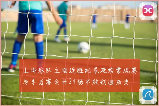 上海球队主场连胜纪录延续常规赛与季后赛合计24场不败创造历史