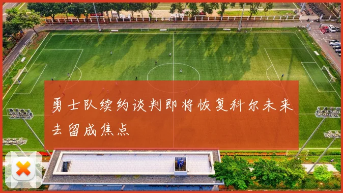 勇士队续约谈判即将恢复科尔未来去留成焦点