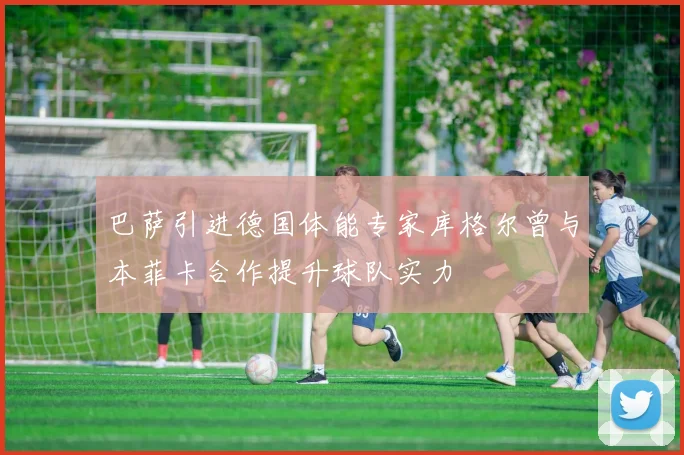 巴萨引进德国体能专家库格尔曾与本菲卡合作提升球队实力