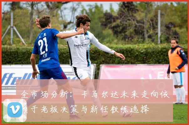 全市场分析：卡马尔达未来走向依赖于老板决策与新任教练选择