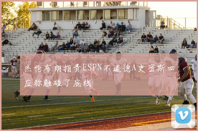 杰伦布朗指责ESPN不道德A史密斯回应称触碰了底线