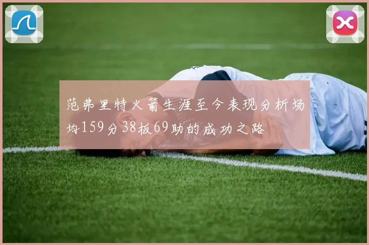 范弗里特火箭生涯至今表现分析场均159分38板69助的成功之路