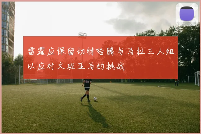 雷霆应保留切特哈腾与马拉三人组以应对文班亚马的挑战