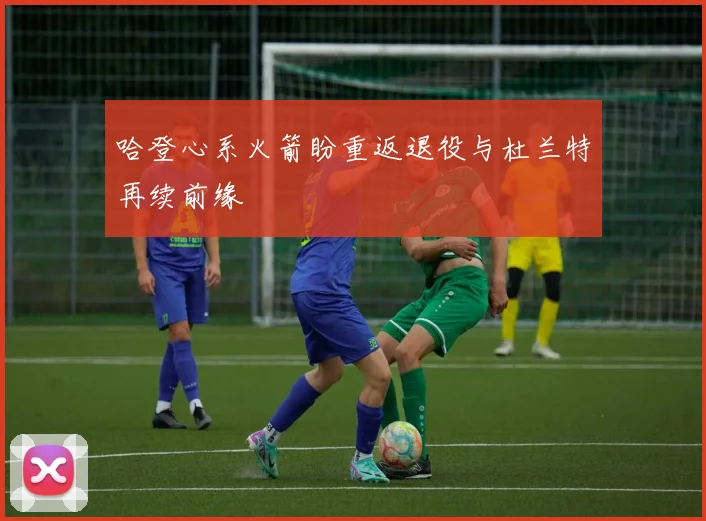 哈登心系火箭盼重返退役与杜兰特再续前缘