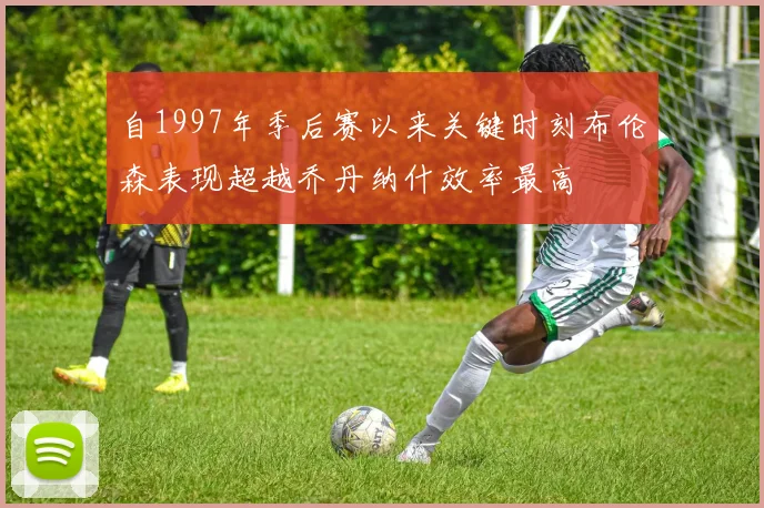 自1997年季后赛以来关键时刻布伦森表现超越乔丹纳什效率最高