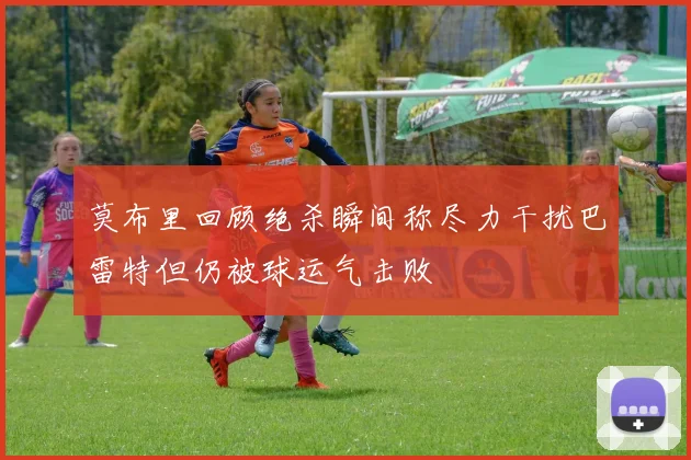 莫布里回顾绝杀瞬间称尽力干扰巴雷特但仍被球运气击败