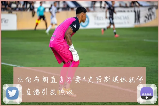 杰伦布朗直言只要A史密斯退休就停止直播引发热议