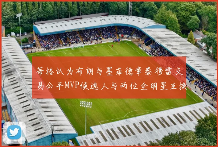 蒂格认为布朗与墨菲德章泰穆雷交易公平MVP候选人与两位全明星互换合理性分析