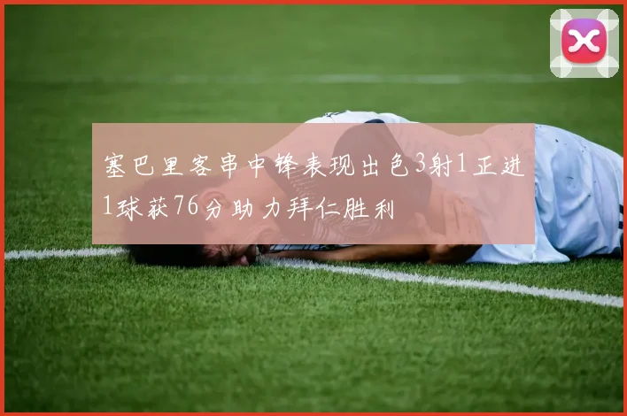 塞巴里客串中锋表现出色3射1正进1球获76分助力拜仁胜利