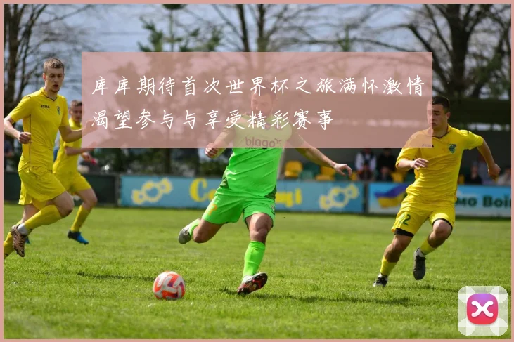 库库期待首次世界杯之旅满怀激情渴望参与与享受精彩赛事