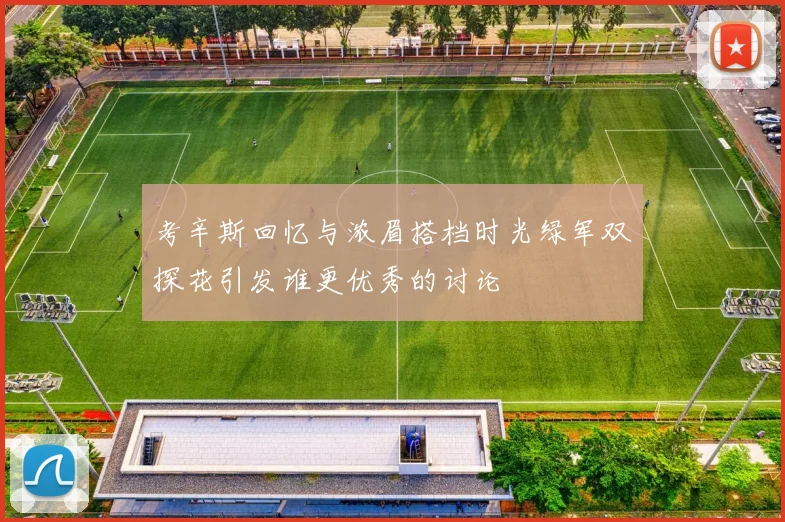 考辛斯回忆与浓眉搭档时光绿军双探花引发谁更优秀的讨论