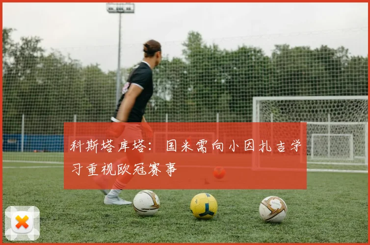 科斯塔库塔：国米需向小因扎吉学习重视欧冠赛事