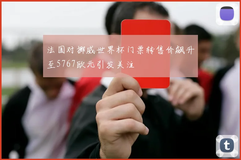 法国对挪威世界杯门票转售价飙升至5767欧元引发关注