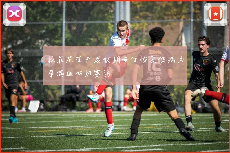 拉菲尼亚开启假期专注恢复伤病力争满血回归赛场