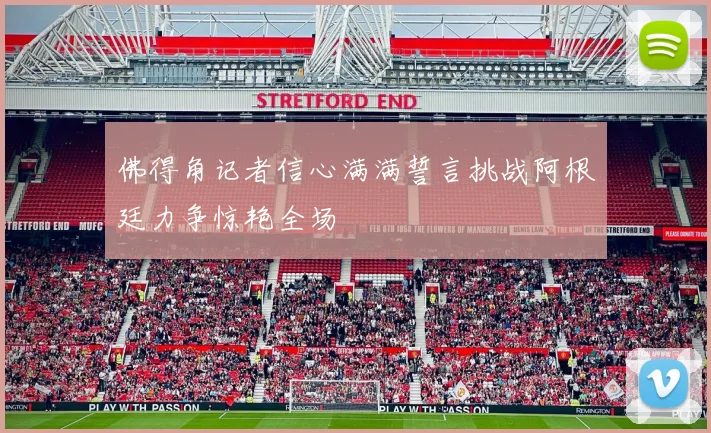佛得角记者信心满满誓言挑战阿根廷力争惊艳全场