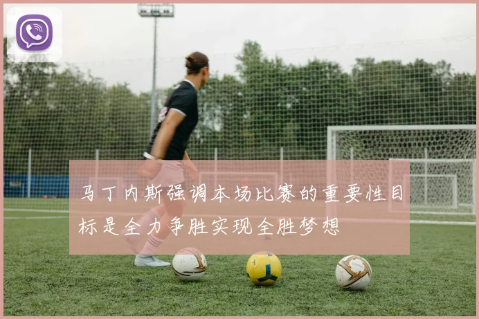 马丁内斯强调本场比赛的重要性目标是全力争胜实现全胜梦想