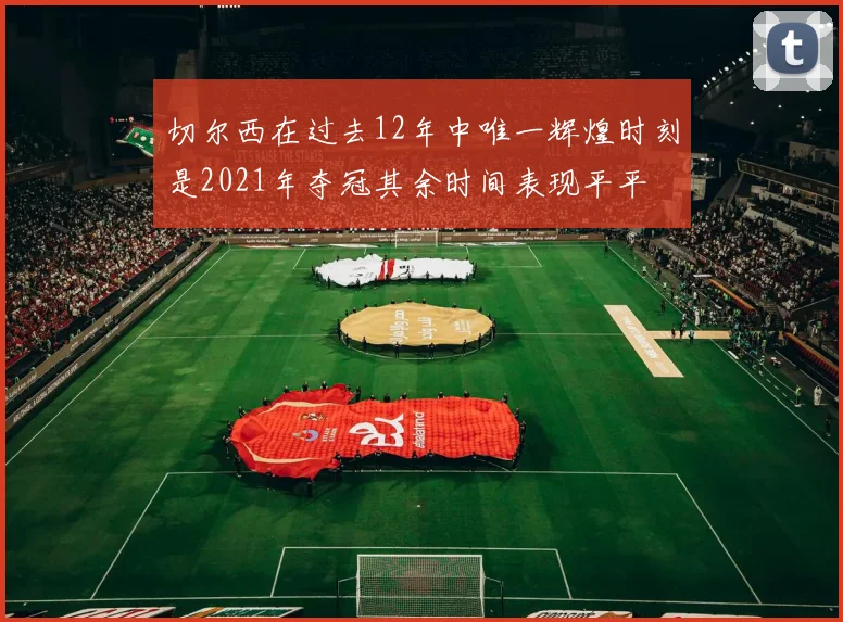 切尔西在过去12年中唯一辉煌时刻是2021年夺冠其余时间表现平平